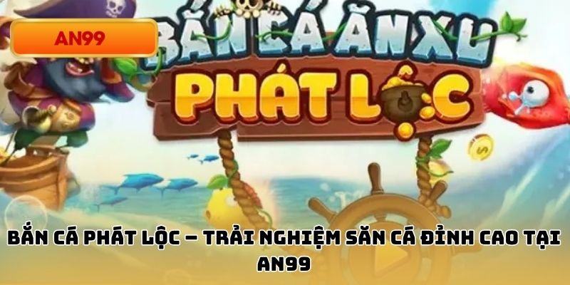 Bắn Cá Phát Lộc – Trải Nghiệm Săn Cá Đỉnh Cao Tại An99