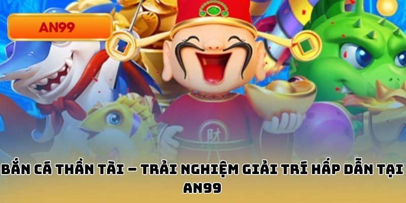 Bắn Cá Thần Tài – Trải Nghiệm Giải Trí Hấp Dẫn Tại An99