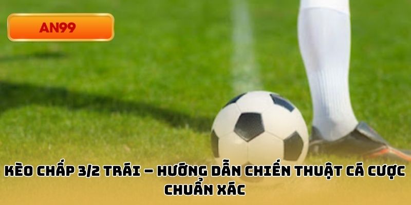 Kèo Chấp 3/2 Trái – Hướng Dẫn Chiến Thuật Cá Cược Chuẩn Xác